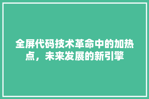 全屏代码技术革命中的加热点，未来发展的新引擎