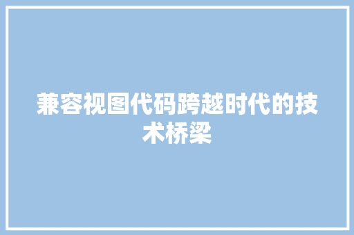 兼容视图代码跨越时代的技术桥梁  第1张