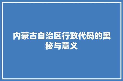 内蒙古自治区行政代码的奥秘与意义  第1张