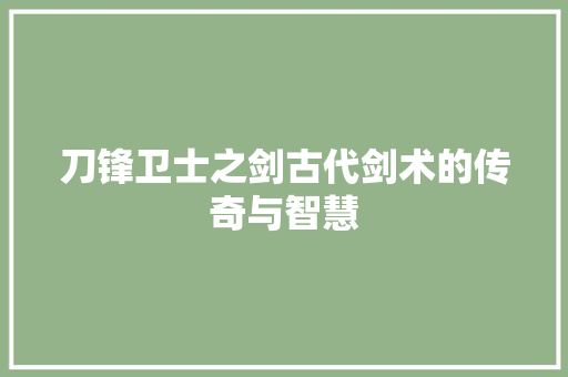 刀锋卫士之剑古代剑术的传奇与智慧