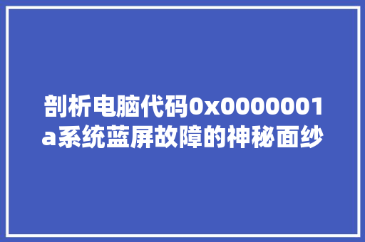 剖析电脑代码0x0000001a系统蓝屏故障的神秘面纱