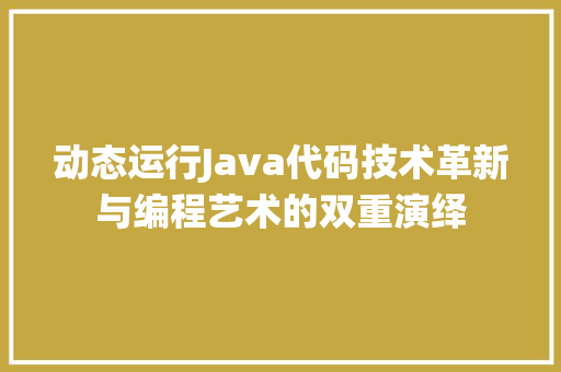 动态运行Java代码技术革新与编程艺术的双重演绎