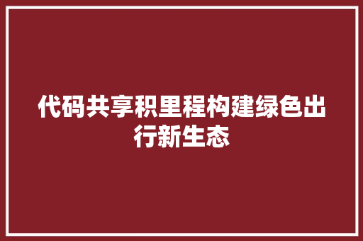 代码共享积里程构建绿色出行新生态