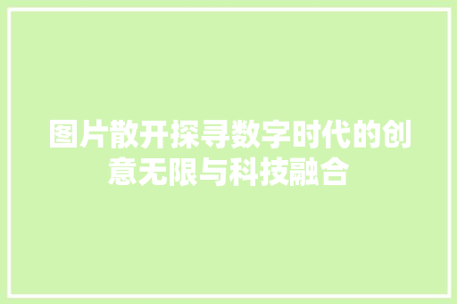 图片散开探寻数字时代的创意无限与科技融合  第1张
