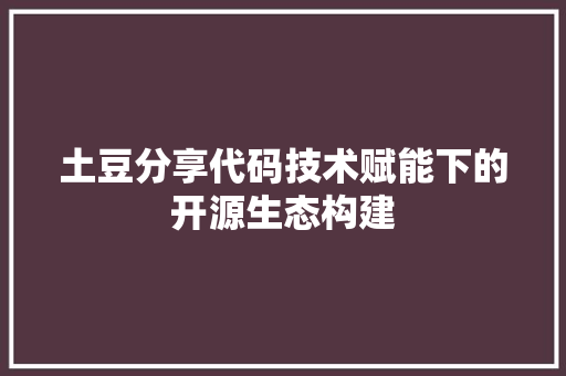 土豆分享代码技术赋能下的开源生态构建