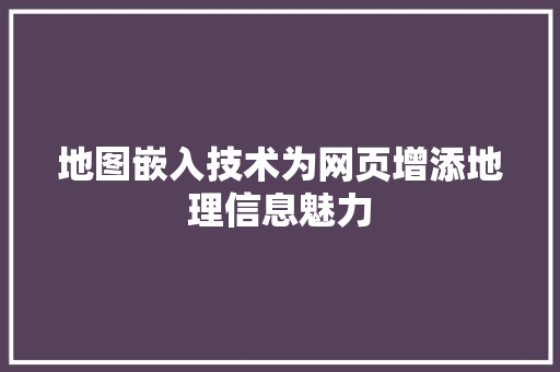 地图嵌入技术为网页增添地理信息魅力