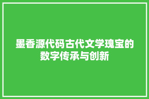 墨香源代码古代文学瑰宝的数字传承与创新