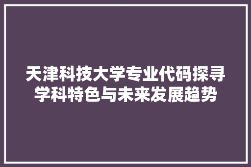 天津科技大学专业代码探寻学科特色与未来发展趋势