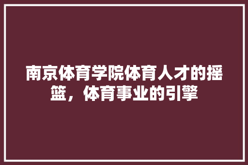 南京体育学院体育人才的摇篮，体育事业的引擎