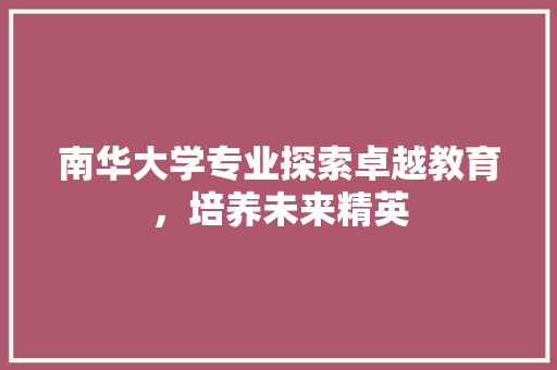南华大学专业探索卓越教育，培养未来精英