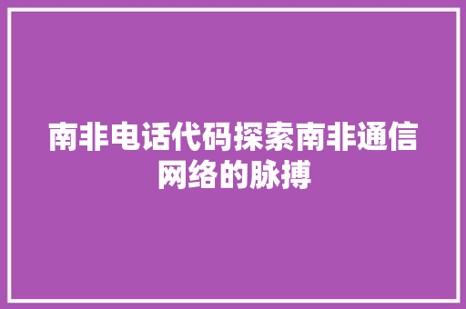 南非电话代码探索南非通信网络的脉搏
