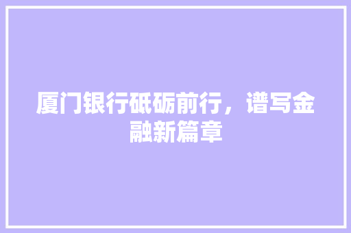厦门银行砥砺前行，谱写金融新篇章  第1张