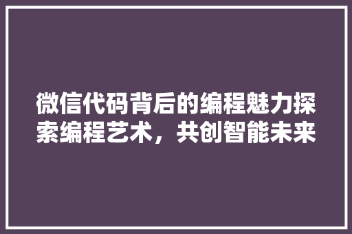微信代码背后的编程魅力探索编程艺术，共创智能未来