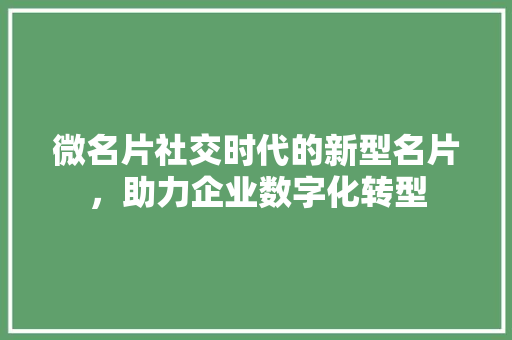 微名片社交时代的新型名片，助力企业数字化转型