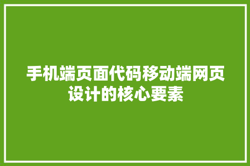 手机端页面代码移动端网页设计的核心要素