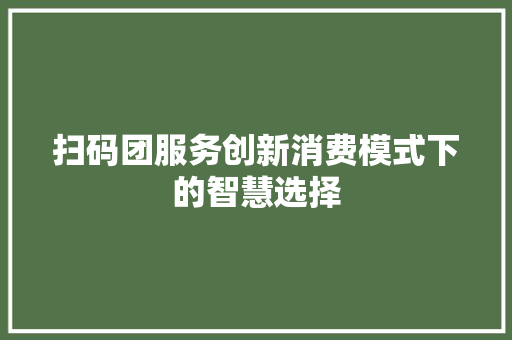 扫码团服务创新消费模式下的智慧选择  第1张