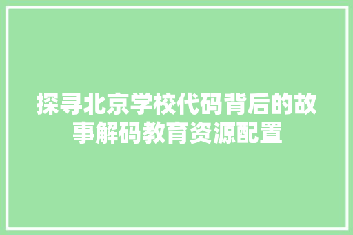 探寻北京学校代码背后的故事解码教育资源配置