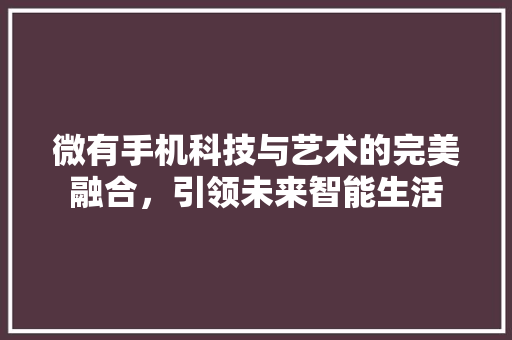微有手机科技与艺术的完美融合，引领未来智能生活