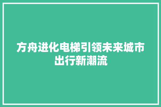方舟进化电梯引领未来城市出行新潮流