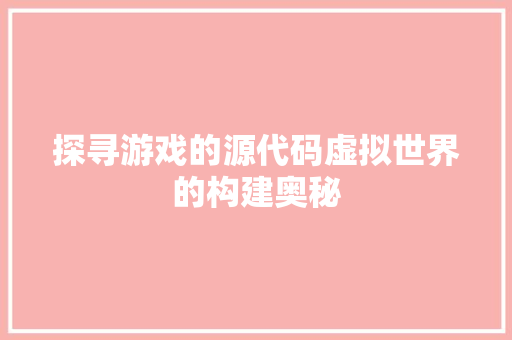 探寻游戏的源代码虚拟世界的构建奥秘  第1张