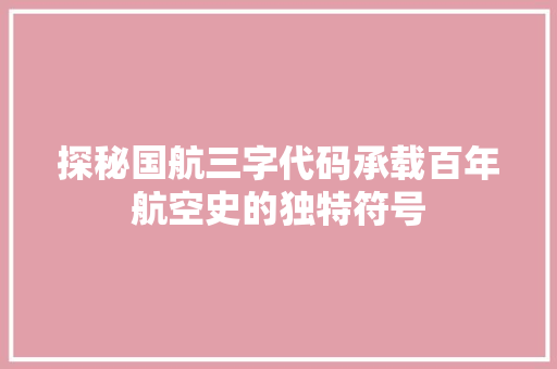 探秘国航三字代码承载百年航空史的独特符号  第1张