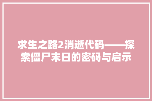 求生之路2消逝代码——探索僵尸末日的密码与启示