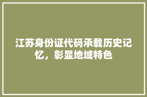 江苏身份证代码承载历史记忆，彰显地域特色  第1张