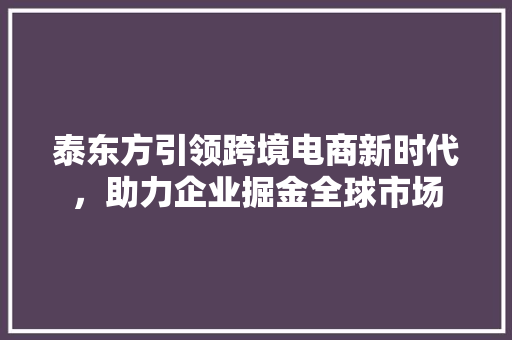 泰东方引领跨境电商新时代，助力企业掘金全球市场