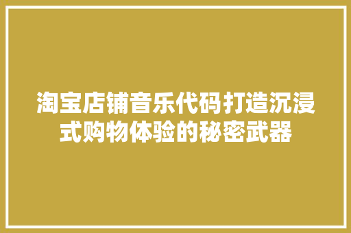 淘宝店铺音乐代码打造沉浸式购物体验的秘密武器