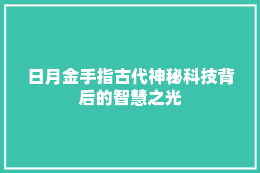 日月金手指古代神秘科技背后的智慧之光