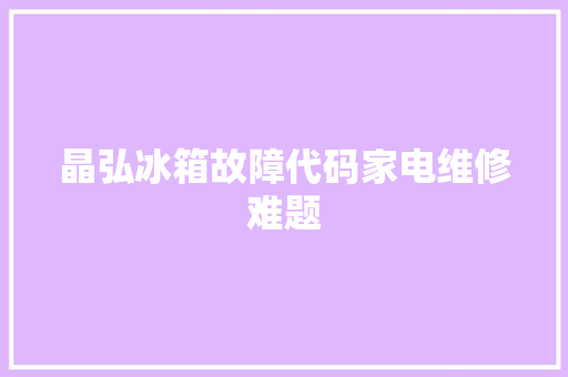 晶弘冰箱故障代码家电维修难题  第1张
