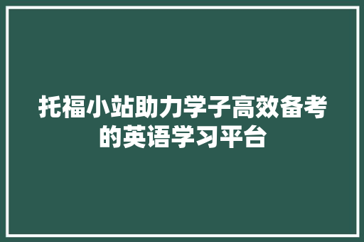 托福小站助力学子高效备考的英语学习平台