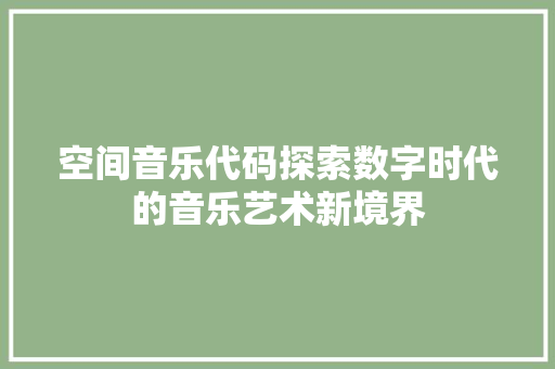 空间音乐代码探索数字时代的音乐艺术新境界