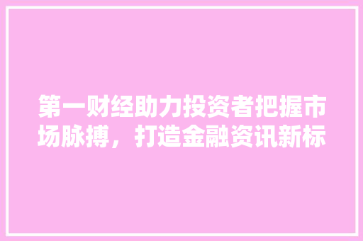 第一财经助力投资者把握市场脉搏，打造金融资讯新标杆  第1张