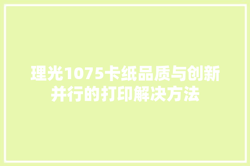 理光1075卡纸品质与创新并行的打印解决方法  第1张