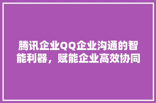 腾讯企业QQ企业沟通的智能利器，赋能企业高效协同
