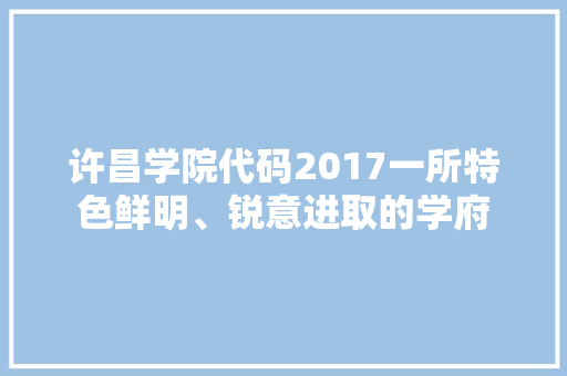 许昌学院代码2017一所特色鲜明、锐意进取的学府