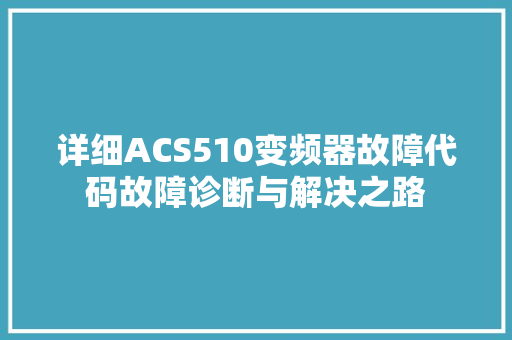 详细ACS510变频器故障代码故障诊断与解决之路