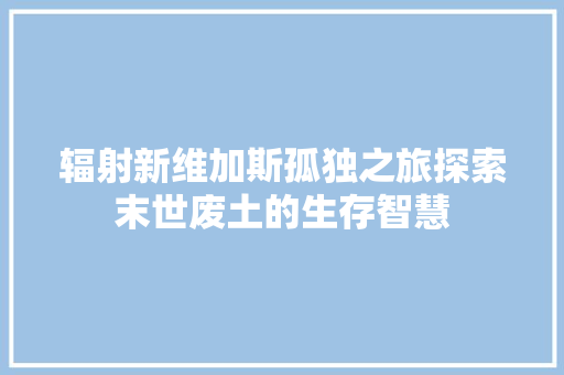 辐射新维加斯孤独之旅探索末世废土的生存智慧