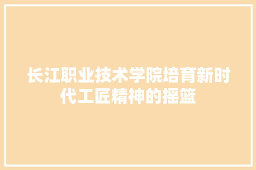 长江职业技术学院培育新时代工匠精神的摇篮  第1张