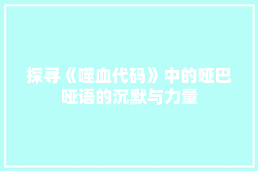 探寻《噬血代码》中的哑巴哑语的沉默与力量  第1张