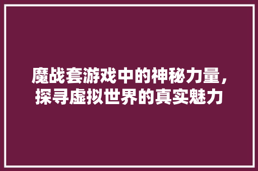 魔战套游戏中的神秘力量，探寻虚拟世界的真实魅力