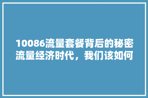 10086流量套餐背后的秘密流量经济时代，我们该如何选择
