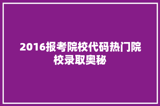2016报考院校代码热门院校录取奥秘  第1张