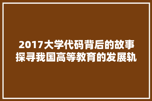 2017大学代码背后的故事探寻我国高等教育的发展轨迹