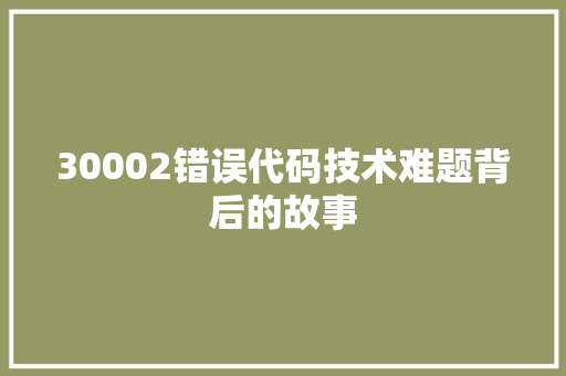 30002错误代码技术难题背后的故事  第1张