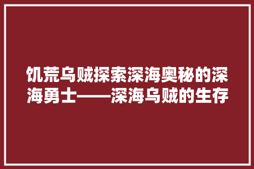饥荒乌贼探索深海奥秘的深海勇士——深海乌贼的生存智慧与科研价值