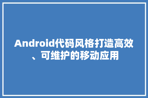Android代码风格打造高效、可维护的移动应用