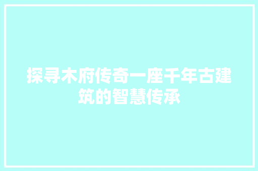 探寻木府传奇一座千年古建筑的智慧传承  第1张