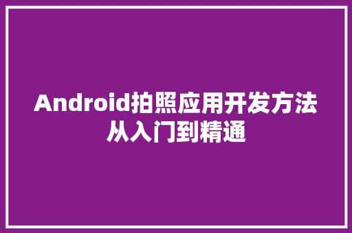 Android拍照应用开发方法从入门到精通  第1张
